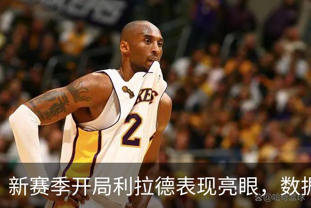 新赛季开局利拉德表现亮眼，数据愈发抢眼